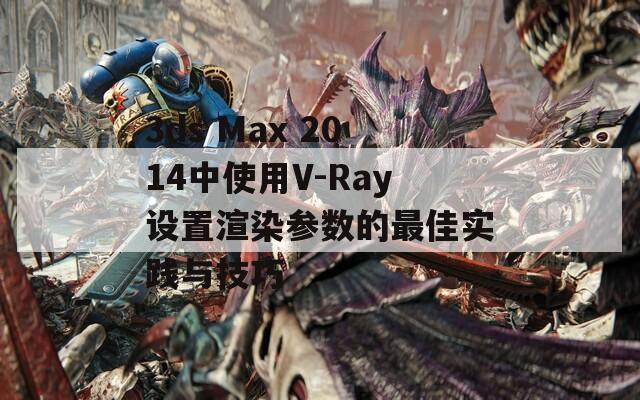 3ds Max 2014中使用V-Ray设置渲染参数的最佳实践与技巧