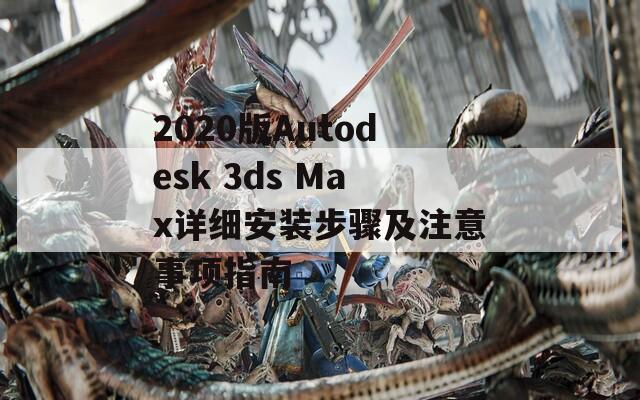 2020版Autodesk 3ds Max详细安装步骤及注意事项指南