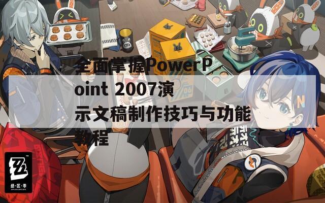 全面掌握PowerPoint 2007演示文稿制作技巧与功能教程