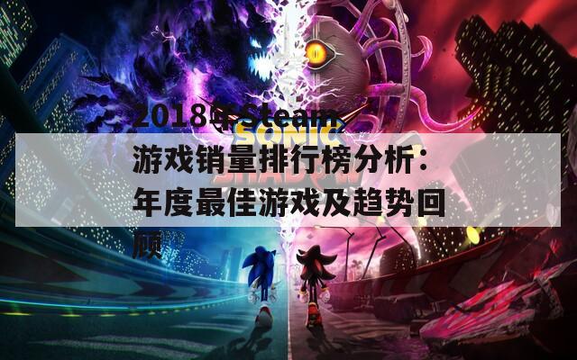 2018年Steam游戏销量排行榜分析：年度最佳游戏及趋势回顾