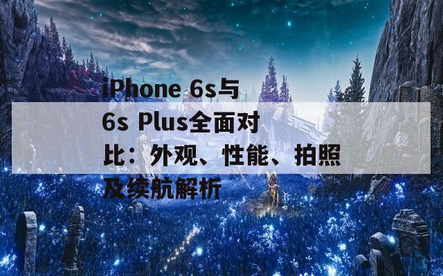 iPhone 6s与6s Plus全面对比：外观、性能、拍照及续航解析