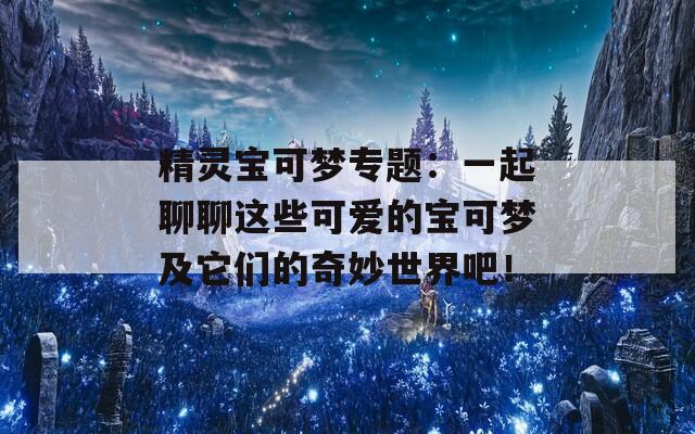 精灵宝可梦专题：一起聊聊这些可爱的宝可梦及它们的奇妙世界吧！