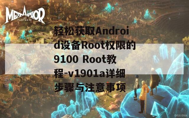 轻松获取Android设备Root权限的9100 Root教程-v1901a详细步骤与注意事项