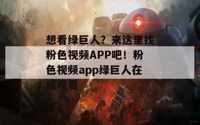 想看绿巨人？来这里找粉色视频APP吧！粉色视频app绿巨人在线观看