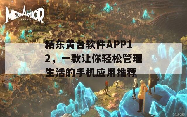 精东黄台软件APP12，一款让你轻松管理生活的手机应用推荐