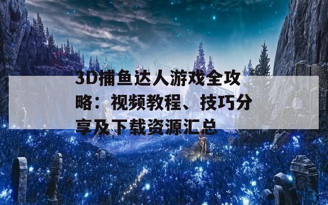 3D捕鱼达人游戏全攻略：视频教程、技巧分享及下载资源汇总