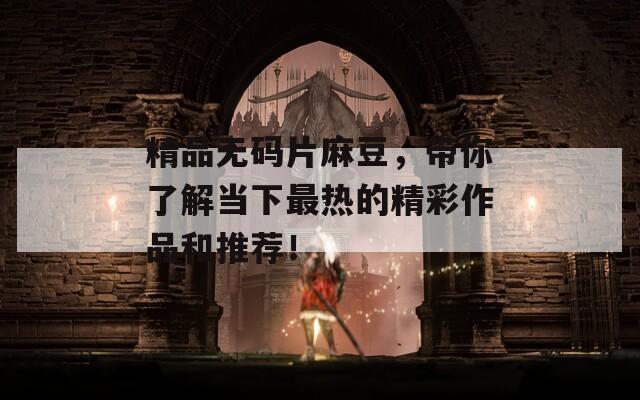 精品无码片麻豆，带你了解当下最热的精彩作品和推荐！