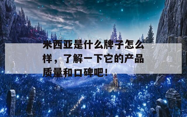 米西亚是什么牌子怎么样，了解一下它的产品质量和口碑吧！