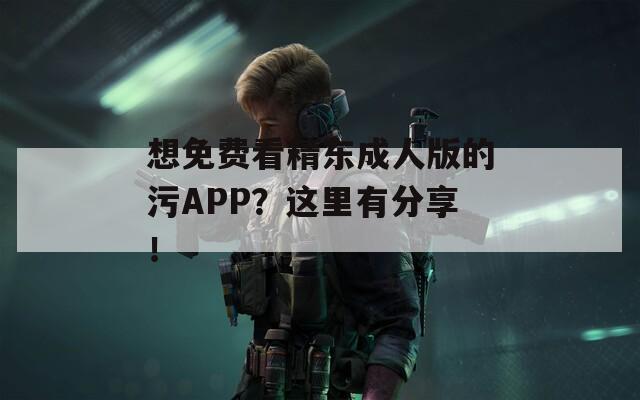 想免费看精东成人版的污APP？这里有分享！