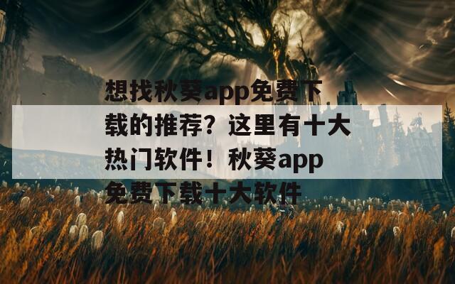 想找秋葵app免费下载的推荐？这里有十大热门软件！秋葵app免费下载十大软件