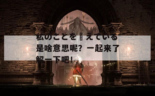 私のことを覚えている是啥意思呢？一起来了解一下吧！