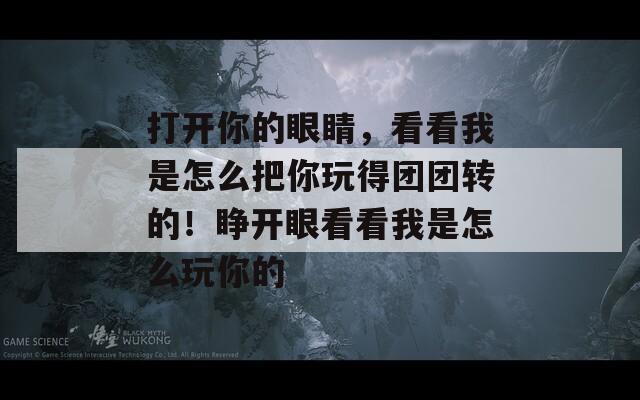 打开你的眼睛，看看我是怎么把你玩得团团转的！睁开眼看看我是怎么玩你的