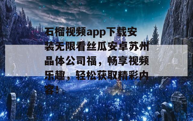 石榴视频app下载安装无限看丝瓜安卓苏州晶体公司福，畅享视频乐趣，轻松获取精彩内容！