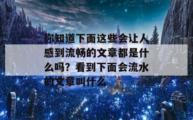 你知道下面这些会让人感到流畅的文章都是什么吗？看到下面会流水的文章叫什么