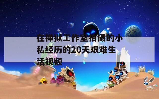 在禅狱工作室拍摄的小私经历的20天艰难生活视频