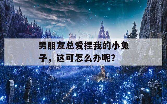 男朋友总爱捏我的小兔子，这可怎么办呢？