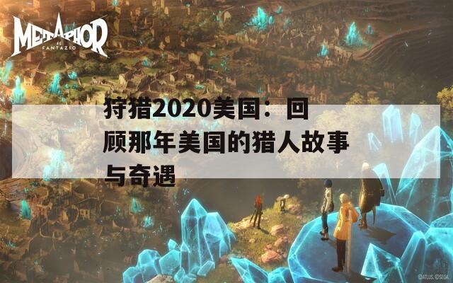 狩猎2020美国：回顾那年美国的猎人故事与奇遇