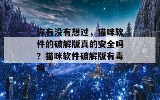 你有没有想过，猫咪软件的破解版真的安全吗？猫咪软件破解版有毒吗