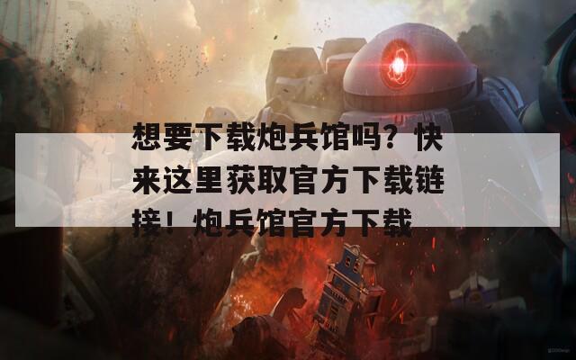 想要下载炮兵馆吗？快来这里获取官方下载链接！炮兵馆官方下载