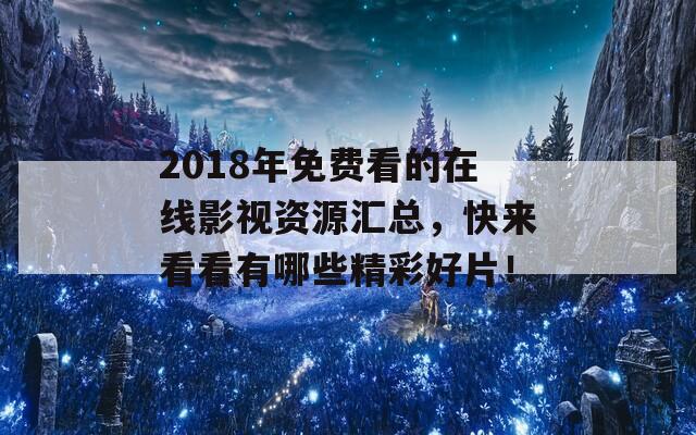 2018年免费看的在线影视资源汇总，快来看看有哪些精彩好片！