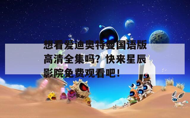 想看爱迪奥特曼国语版高清全集吗？快来星辰影院免费观看吧！