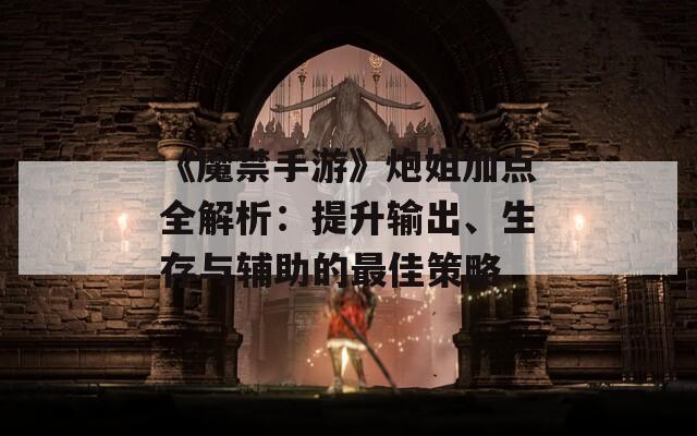 《魔禁手游》炮姐加点全解析：提升输出、生存与辅助的最佳策略