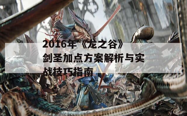 2016年《龙之谷》剑圣加点方案解析与实战技巧指南