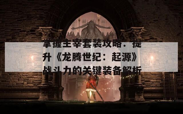 掌握主宰套装攻略：提升《龙腾世纪：起源》战斗力的关键装备解析