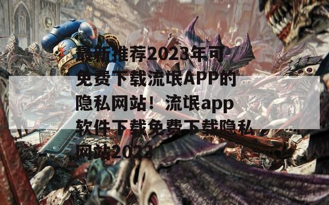 最新推荐2023年可免费下载流氓APP的隐私网站！流氓app软件下载免费下载隐私网站2023