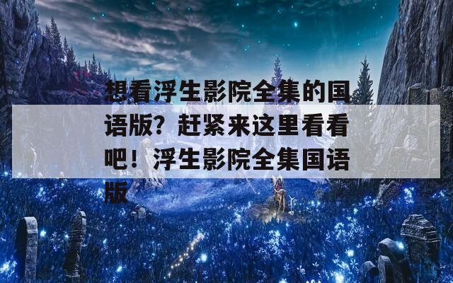 想看浮生影院全集的国语版？赶紧来这里看看吧！浮生影院全集国语版