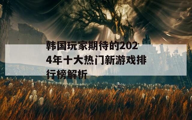 韩国玩家期待的2024年十大热门新游戏排行榜解析