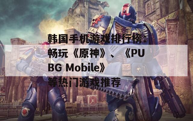 韩国手机游戏排行榜：畅玩《原神》、《PUBG Mobile》等热门游戏推荐