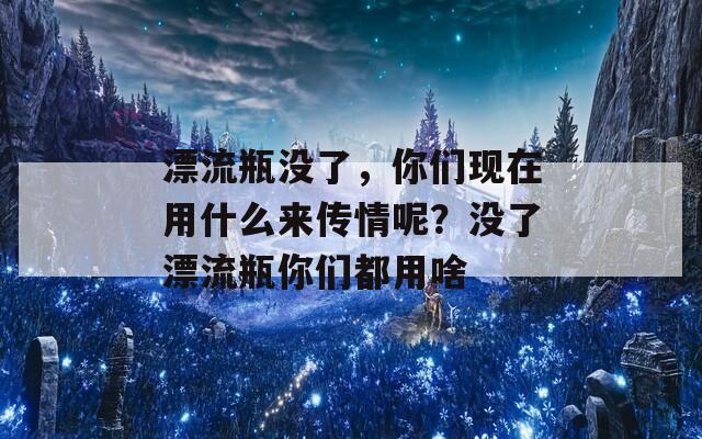 漂流瓶没了，你们现在用什么来传情呢？没了漂流瓶你们都用啥