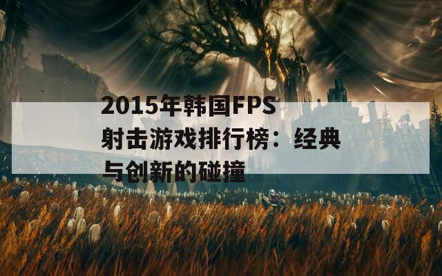 2015年韩国FPS射击游戏排行榜：经典与创新的碰撞