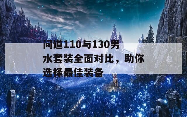 问道110与130男水套装全面对比，助你选择最佳装备