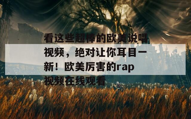 看这些超棒的欧美说唱视频，绝对让你耳目一新！欧美厉害的rap视频在线观看