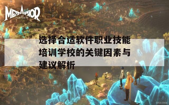 选择合适软件职业技能培训学校的关键因素与建议解析