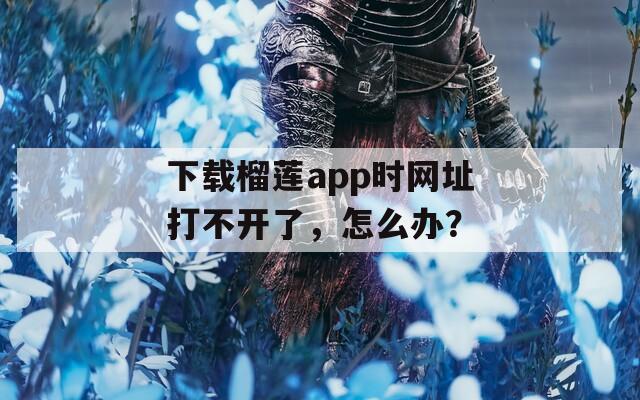 下载榴莲app时网址打不开了，怎么办？