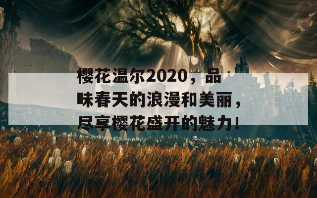 樱花温尔2020，品味春天的浪漫和美丽，尽享樱花盛开的魅力！