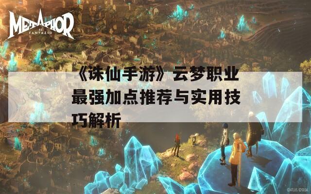 《诛仙手游》云梦职业最强加点推荐与实用技巧解析