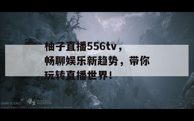 柚子直播556tv，畅聊娱乐新趋势，带你玩转直播世界！