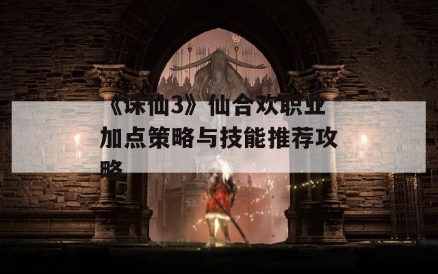 《诛仙3》仙合欢职业加点策略与技能推荐攻略