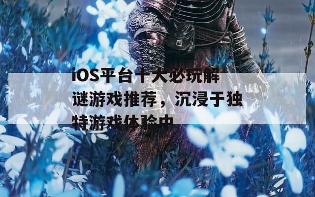 iOS平台十大必玩解谜游戏推荐，沉浸于独特游戏体验中