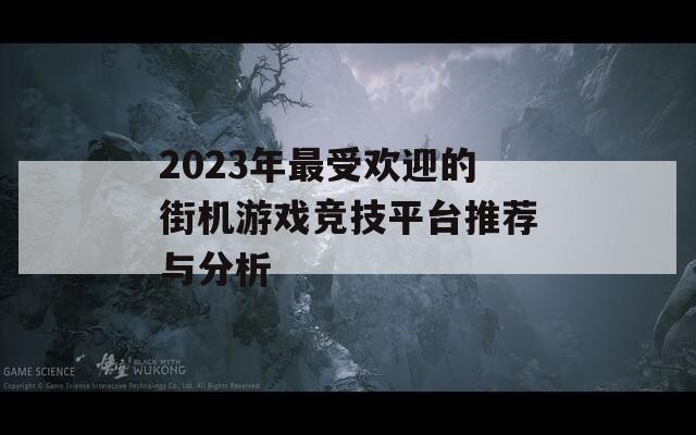 2023年最受欢迎的街机游戏竞技平台推荐与分析