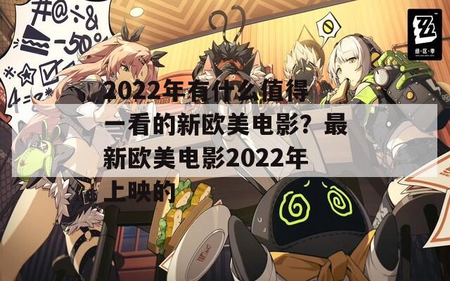 2022年有什么值得一看的新欧美电影？最新欧美电影2022年上映的