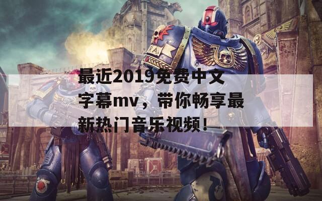 最近2019免费中文字幕mv，带你畅享最新热门音乐视频！