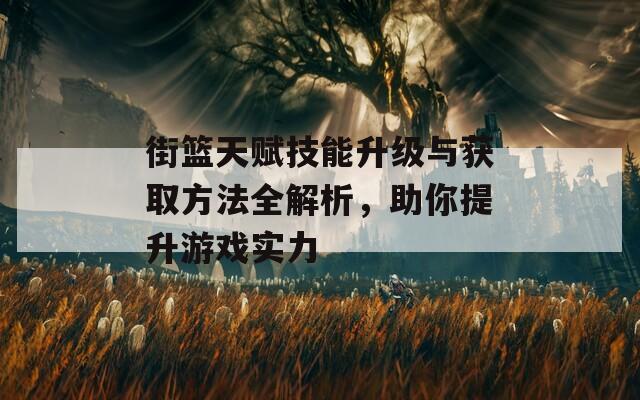 街篮天赋技能升级与获取方法全解析，助你提升游戏实力