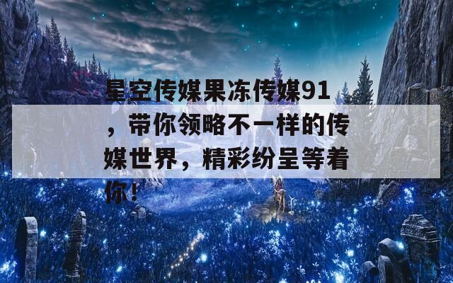 星空传媒果冻传媒91，带你领略不一样的传媒世界，精彩纷呈等着你！