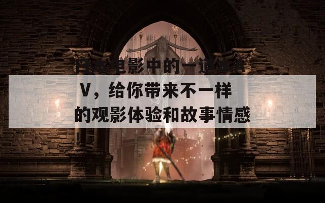 日本电影中的一道本A V，给你带来不一样的观影体验和故事情感！