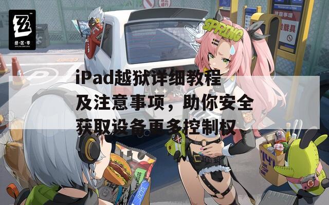 iPad越狱详细教程及注意事项，助你安全获取设备更多控制权